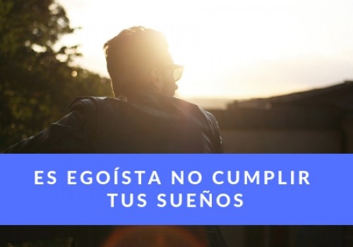 ES EGOÍSTA NO CUMPLIR TUS SUEÑOS